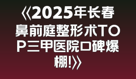 《2025年长春鼻前庭整形术TOP三甲医院口碑爆棚！》