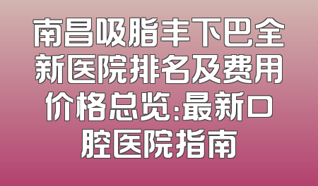 南昌吸脂丰下巴全新医院排名及费用价格总览：最新口腔医院指南