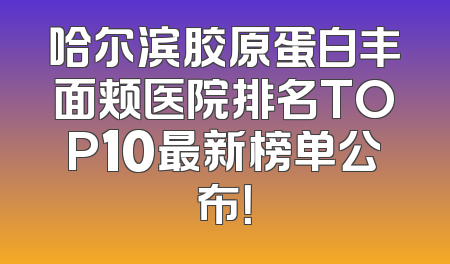 哈尔滨胶原蛋白丰面颊医院排名TOP10最新榜单公布！