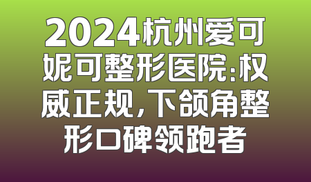 2024杭州爱可妮可整形医院：权威正规，下颌角整形口碑领跑者