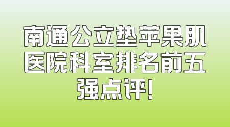 南通公立垫苹果肌医院科室排名前五强点评!