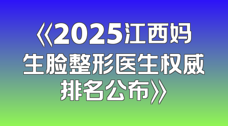 《2025江西妈生脸整形医生权威排名公布》
