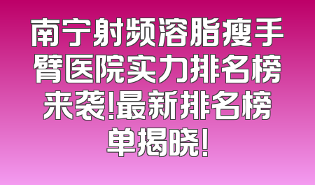南宁射频溶脂瘦手臂医院实力排名榜来袭！最新排名榜单揭晓！