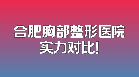 合肥胸部整形医院实力对比！