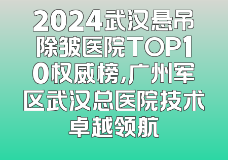 2024武汉悬吊除皱医院TOP10权威榜，广州军区武汉总医院技术卓越领航