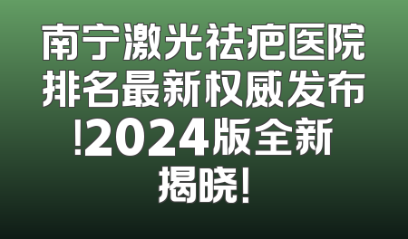 南宁激光祛疤医院排名最新权威发布！2024版全新揭晓！