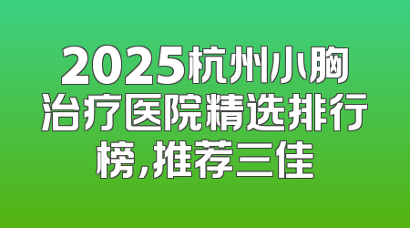 2025杭州小胸治疗医院精选排行榜，推荐三佳