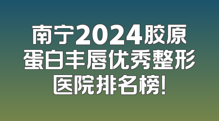 南宁2024胶原蛋白丰唇优秀整形医院排名榜！