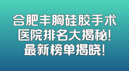 合肥丰胸硅胶手术医院排名大揭秘！最新榜单揭晓！