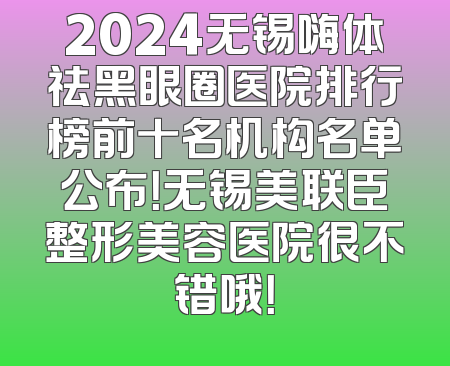 2024无锡嗨体祛黑眼圈医院排行榜前十名机构名单公布！无锡美联臣整形美容医院很不错哦！