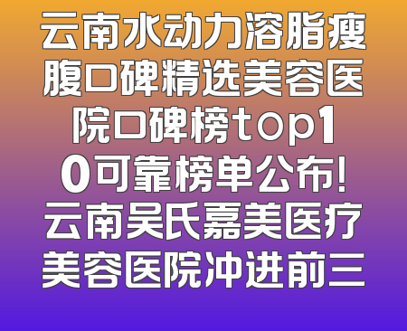 云南水动力溶脂瘦腹口碑精选美容医院口碑榜top10可靠榜单公布！云南吴氏嘉美医疗美容医院冲进前三