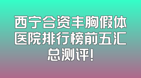 西宁合资丰胸假体医院排行榜前五汇总测评!