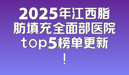 2025年江西脂肪填充全面部医院top5榜单更新！