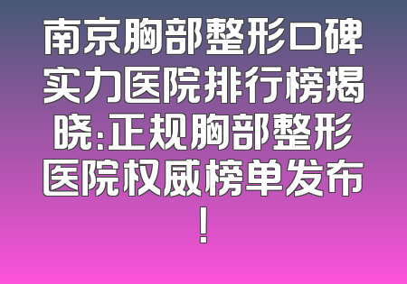 南京胸部整形口碑实力医院排行榜揭晓：正规胸部整形医院权威榜单发布！