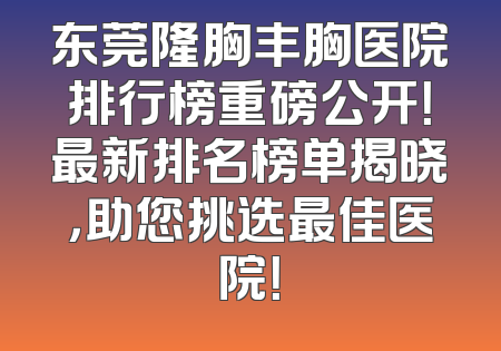东莞隆胸丰胸医院排行榜重磅公开！最新排名榜单揭晓，助您挑选最佳医院！