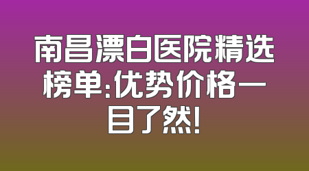 南昌漂白医院精选榜单：优势价格一目了然！