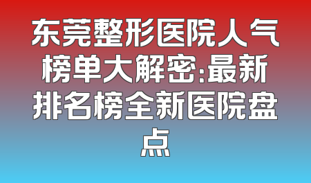 东莞整形医院人气榜单大解密：最新排名榜全新医院盘点