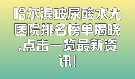 哈尔滨玻尿酸水光医院排名榜单揭晓，点击一览最新资讯！