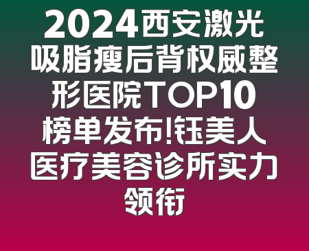 2024西安激光吸脂瘦后背权威整形医院TOP10榜单发布！钰美人医疗美容诊所实力领衔