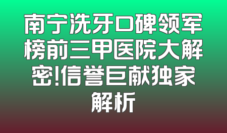 南宁洗牙口碑领军榜前三甲医院大解密！信誉巨献独家解析