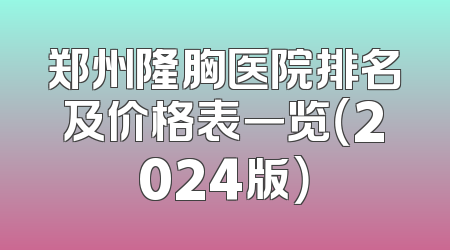 郑州隆胸医院排名及价格表一览（2024版）