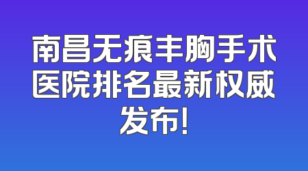 南昌无痕丰胸手术医院排名最新权威发布！