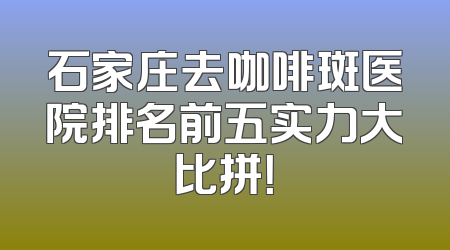 石家庄去咖啡斑医院排名前五实力大比拼！