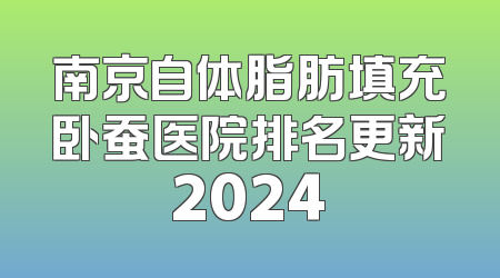 南京自体脂肪填充卧蚕医院排名更新2024