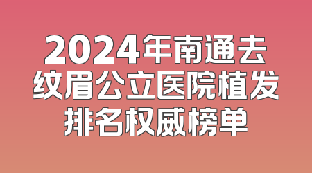 2024年南通去纹眉公立医院植发排名权威榜单