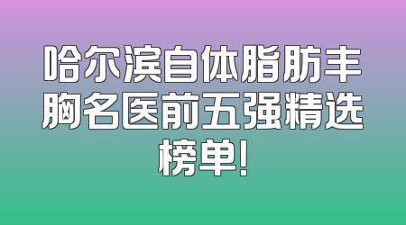 哈尔滨自体脂肪丰胸名医前五强精选榜单！