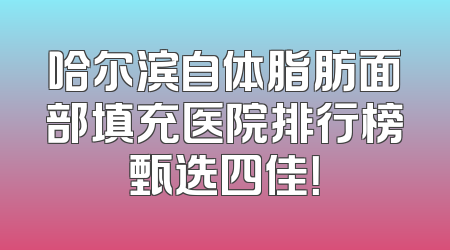 哈尔滨自体脂肪面部填充医院排行榜甄选四佳！