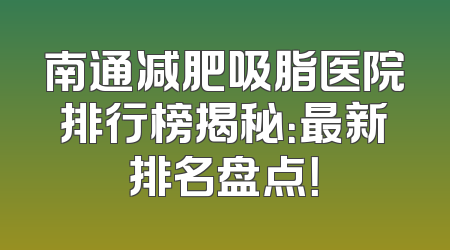 南通减肥吸脂医院排行榜揭秘：最新排名盘点！