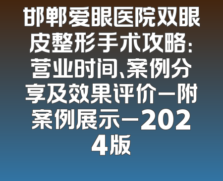 邯郸爱眼医院双眼皮整形手术攻略：营业时间、案例分享及效果评价_附案例展示_2024版