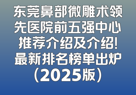 东莞鼻部微雕术领先医院前五强中心推荐介绍及介绍！最新排名榜单出炉（2025版）