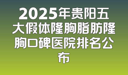 2025年贵阳五大假体隆胸脂肪隆胸口碑医院排名公布