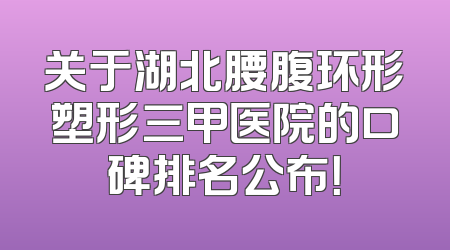 关于湖北腰腹环形塑形三甲医院的口碑排名公布！