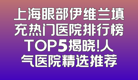 上海眼部伊维兰填充热门医院排行榜TOP5揭晓！人气医院精选推荐