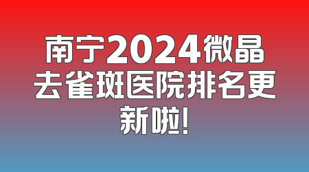 南宁2024微晶去雀斑医院排名更新啦！