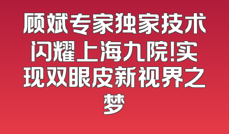 顾斌专家独家技术闪耀上海九院！实现双眼皮新视界之梦