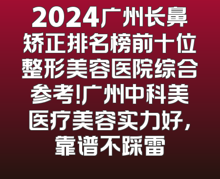 2024广州长鼻矫正排名榜前十位整形美容医院综合参考！广州中科美医疗美容实力好，靠谱不踩雷