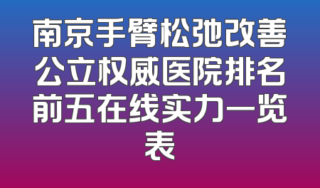 南京手臂松弛改善公立权威医院排名前五在线实力一览表