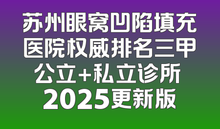 苏州眼窝凹陷填充医院权威排名三甲公立+私立诊所 2025更新版