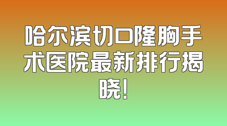 哈尔滨切口隆胸手术医院最新排行揭晓！