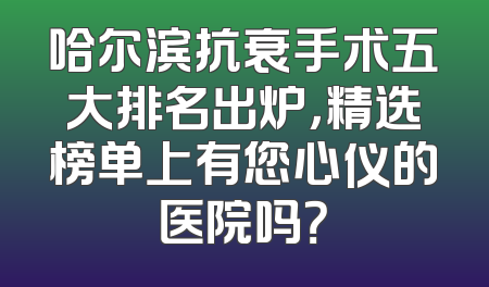 哈尔滨抗衰手术五大排名出炉，精选榜单上有您心仪的医院吗？