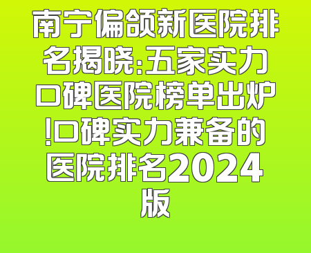 南宁偏颌新医院排名揭晓：五家实力口碑医院榜单出炉！口碑实力兼备的医院排名2024版