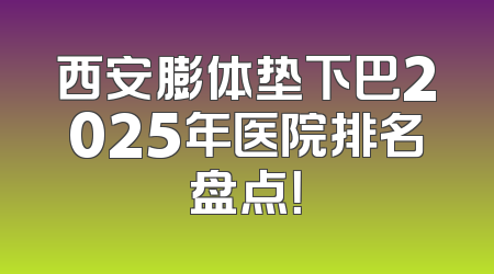 西安膨体垫下巴2025年医院排名盘点！
