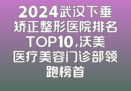 2024武汉下垂矫正整形医院排名TOP10，沃美医疗美容门诊部领跑榜首