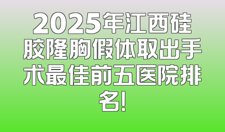 2025年江西硅胶隆胸假体取出手术最佳前五医院排名！