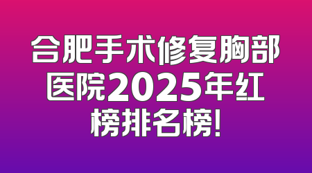 合肥手术修复胸部医院2025年红榜排名榜！