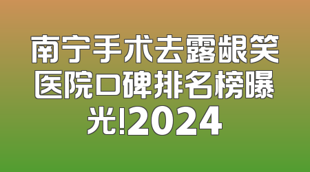 南宁手术去露龈笑医院口碑排名榜曝光!2024